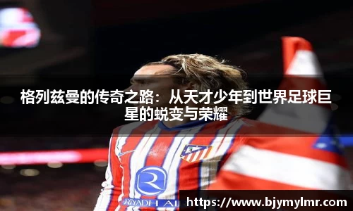 格列兹曼的传奇之路：从天才少年到世界足球巨星的蜕变与荣耀