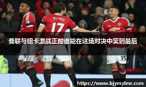 曼联与纽卡激战正酣谁能在这场对决中笑到最后