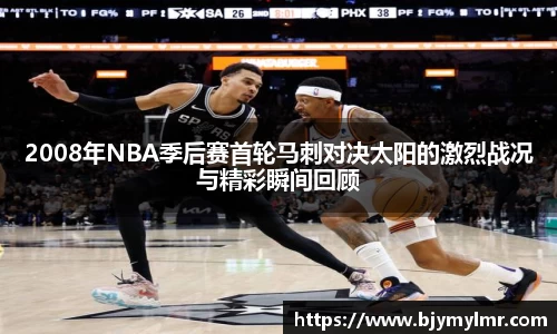 2008年NBA季后赛首轮马刺对决太阳的激烈战况与精彩瞬间回顾