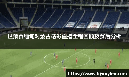 世预赛缅甸对蒙古精彩直播全程回顾及赛后分析