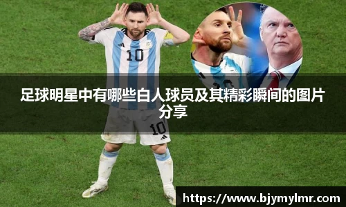 足球明星中有哪些白人球员及其精彩瞬间的图片分享