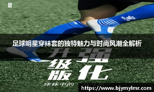 足球明星穿袜套的独特魅力与时尚风潮全解析